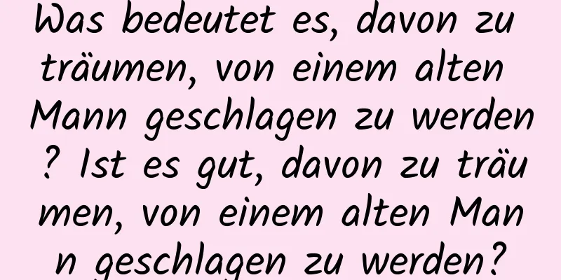 Was bedeutet es, davon zu träumen, von einem alten Mann geschlagen zu werden? Ist es gut, davon zu träumen, von einem alten Mann geschlagen zu werden?