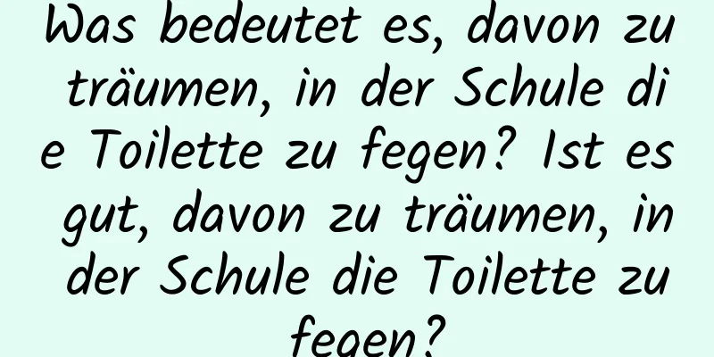 Was bedeutet es, davon zu träumen, in der Schule die Toilette zu fegen? Ist es gut, davon zu träumen, in der Schule die Toilette zu fegen?