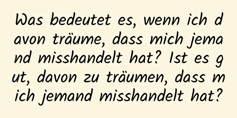 Was bedeutet es, wenn ich davon träume, dass mich jemand misshandelt hat? Ist es gut, davon zu träumen, dass mich jemand misshandelt hat?