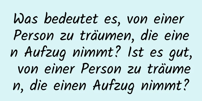 Was bedeutet es, von einer Person zu träumen, die einen Aufzug nimmt? Ist es gut, von einer Person zu träumen, die einen Aufzug nimmt?