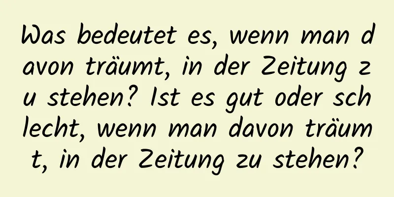 Was bedeutet es, wenn man davon träumt, in der Zeitung zu stehen? Ist es gut oder schlecht, wenn man davon träumt, in der Zeitung zu stehen?