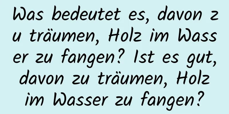 Was bedeutet es, davon zu träumen, Holz im Wasser zu fangen? Ist es gut, davon zu träumen, Holz im Wasser zu fangen?