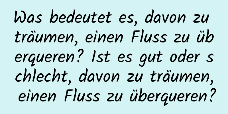 Was bedeutet es, davon zu träumen, einen Fluss zu überqueren? Ist es gut oder schlecht, davon zu träumen, einen Fluss zu überqueren?