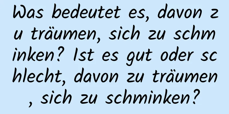 Was bedeutet es, davon zu träumen, sich zu schminken? Ist es gut oder schlecht, davon zu träumen, sich zu schminken?