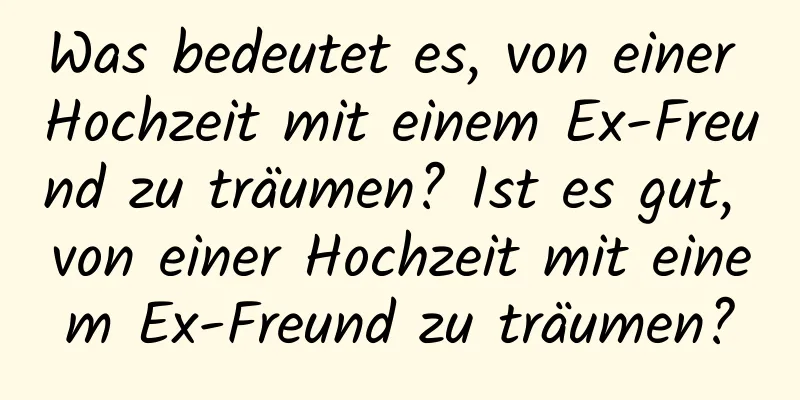 Was bedeutet es, von einer Hochzeit mit einem Ex-Freund zu träumen? Ist es gut, von einer Hochzeit mit einem Ex-Freund zu träumen?