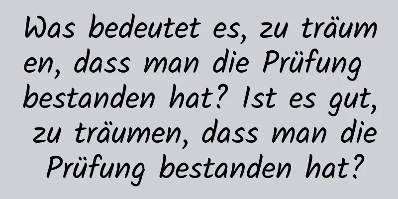 Was bedeutet es, zu träumen, dass man die Prüfung bestanden hat? Ist es gut, zu träumen, dass man die Prüfung bestanden hat?