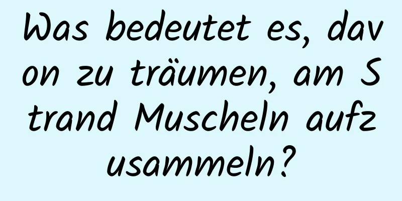 Was bedeutet es, davon zu träumen, am Strand Muscheln aufzusammeln?