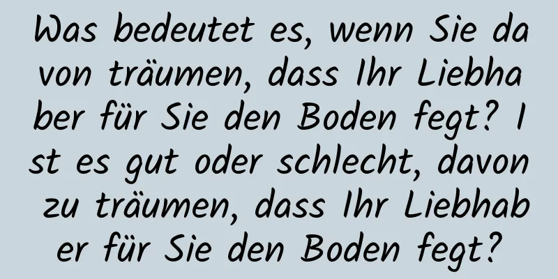 Was bedeutet es, wenn Sie davon träumen, dass Ihr Liebhaber für Sie den Boden fegt? Ist es gut oder schlecht, davon zu träumen, dass Ihr Liebhaber für Sie den Boden fegt?