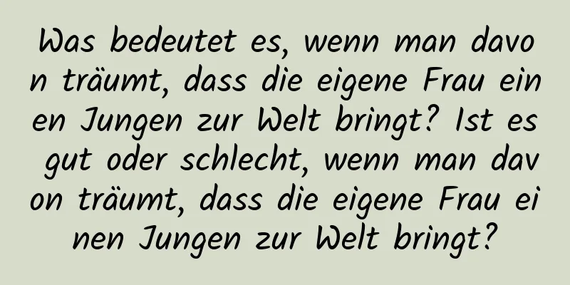 Was bedeutet es, wenn man davon träumt, dass die eigene Frau einen Jungen zur Welt bringt? Ist es gut oder schlecht, wenn man davon träumt, dass die eigene Frau einen Jungen zur Welt bringt?