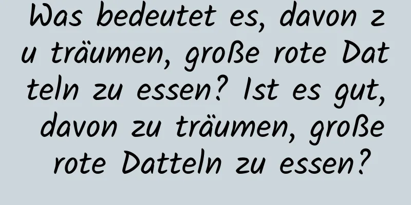 Was bedeutet es, davon zu träumen, große rote Datteln zu essen? Ist es gut, davon zu träumen, große rote Datteln zu essen?