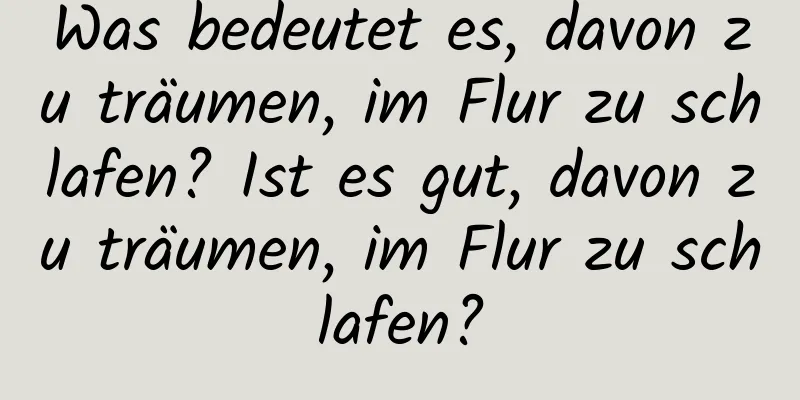 Was bedeutet es, davon zu träumen, im Flur zu schlafen? Ist es gut, davon zu träumen, im Flur zu schlafen?