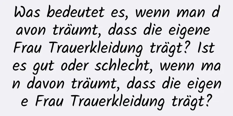 Was bedeutet es, wenn man davon träumt, dass die eigene Frau Trauerkleidung trägt? Ist es gut oder schlecht, wenn man davon träumt, dass die eigene Frau Trauerkleidung trägt?