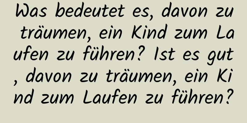 Was bedeutet es, davon zu träumen, ein Kind zum Laufen zu führen? Ist es gut, davon zu träumen, ein Kind zum Laufen zu führen?