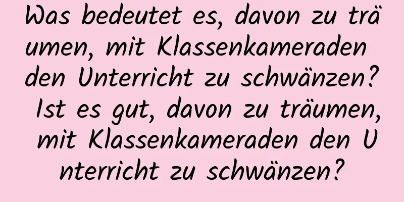 Was bedeutet es, davon zu träumen, mit Klassenkameraden den Unterricht zu schwänzen? Ist es gut, davon zu träumen, mit Klassenkameraden den Unterricht zu schwänzen?