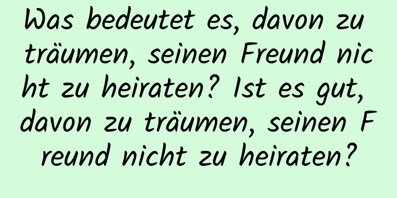 Was bedeutet es, davon zu träumen, seinen Freund nicht zu heiraten? Ist es gut, davon zu träumen, seinen Freund nicht zu heiraten?