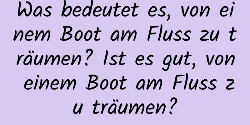 Was bedeutet es, von einem Boot am Fluss zu träumen? Ist es gut, von einem Boot am Fluss zu träumen?