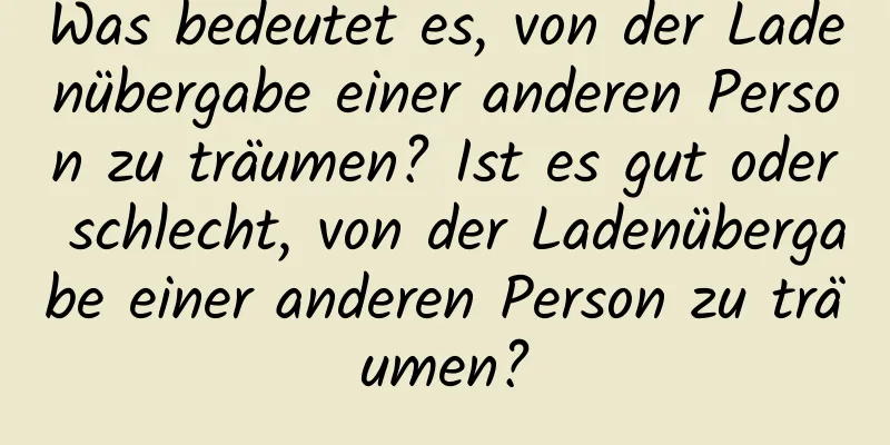 Was bedeutet es, von der Ladenübergabe einer anderen Person zu träumen? Ist es gut oder schlecht, von der Ladenübergabe einer anderen Person zu träumen?