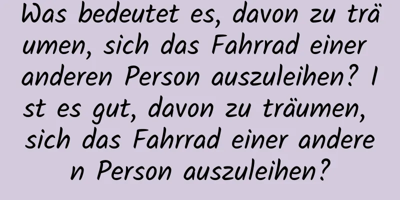 Was bedeutet es, davon zu träumen, sich das Fahrrad einer anderen Person auszuleihen? Ist es gut, davon zu träumen, sich das Fahrrad einer anderen Person auszuleihen?