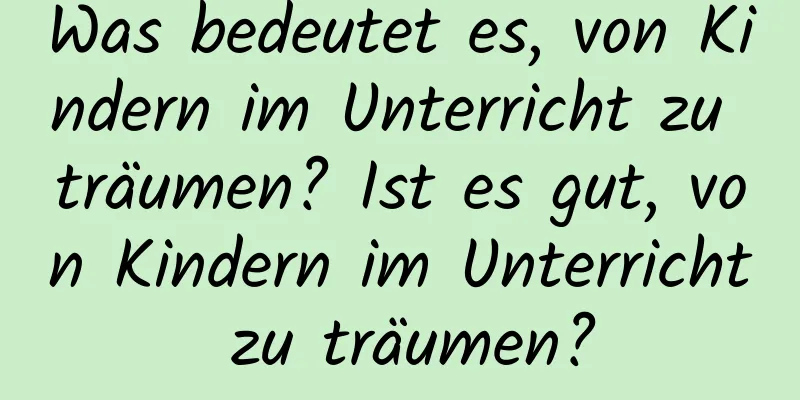 Was bedeutet es, von Kindern im Unterricht zu träumen? Ist es gut, von Kindern im Unterricht zu träumen?