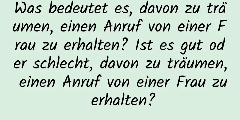 Was bedeutet es, davon zu träumen, einen Anruf von einer Frau zu erhalten? Ist es gut oder schlecht, davon zu träumen, einen Anruf von einer Frau zu erhalten?