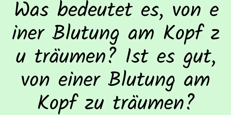 Was bedeutet es, von einer Blutung am Kopf zu träumen? Ist es gut, von einer Blutung am Kopf zu träumen?