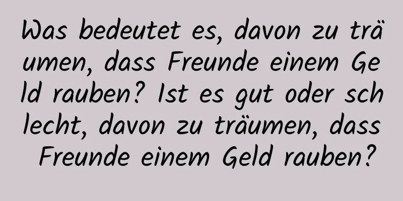 Was bedeutet es, davon zu träumen, dass Freunde einem Geld rauben? Ist es gut oder schlecht, davon zu träumen, dass Freunde einem Geld rauben?