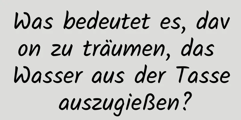 Was bedeutet es, davon zu träumen, das Wasser aus der Tasse auszugießen?