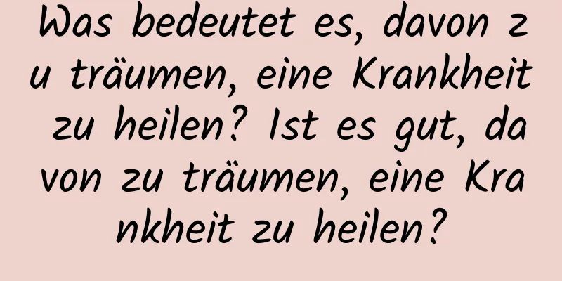 Was bedeutet es, davon zu träumen, eine Krankheit zu heilen? Ist es gut, davon zu träumen, eine Krankheit zu heilen?