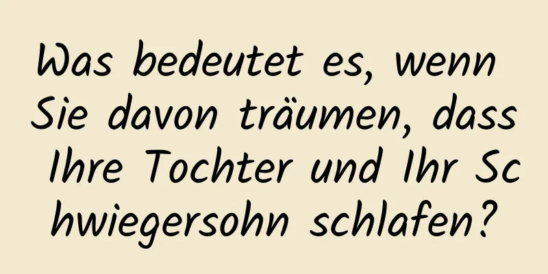 Was bedeutet es, wenn Sie davon träumen, dass Ihre Tochter und Ihr Schwiegersohn schlafen?