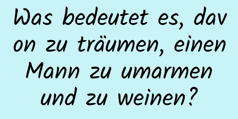 Was bedeutet es, davon zu träumen, einen Mann zu umarmen und zu weinen?