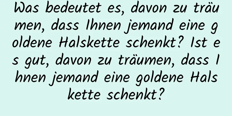 Was bedeutet es, davon zu träumen, dass Ihnen jemand eine goldene Halskette schenkt? Ist es gut, davon zu träumen, dass Ihnen jemand eine goldene Halskette schenkt?