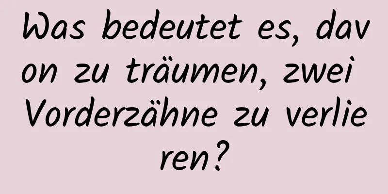 Was bedeutet es, davon zu träumen, zwei Vorderzähne zu verlieren?