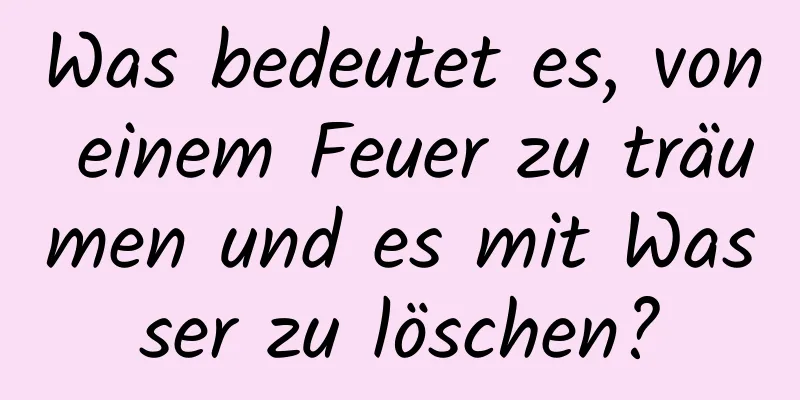 Was bedeutet es, von einem Feuer zu träumen und es mit Wasser zu löschen?