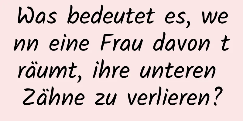 Was bedeutet es, wenn eine Frau davon träumt, ihre unteren Zähne zu verlieren?