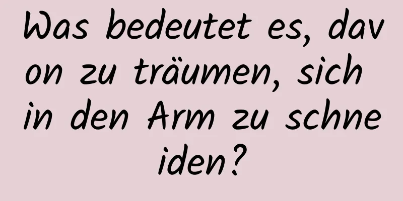 Was bedeutet es, davon zu träumen, sich in den Arm zu schneiden?