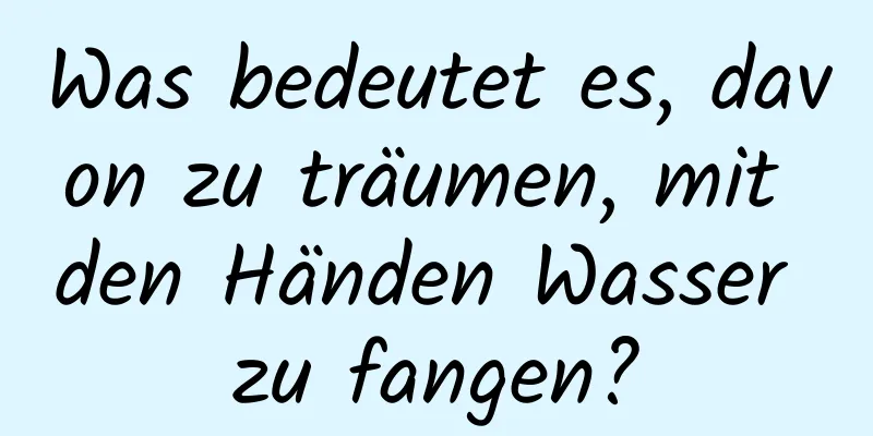 Was bedeutet es, davon zu träumen, mit den Händen Wasser zu fangen?