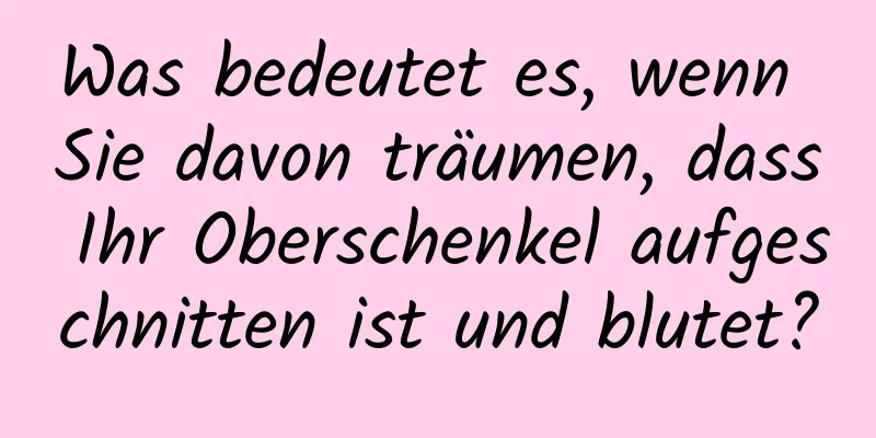 Was bedeutet es, wenn Sie davon träumen, dass Ihr Oberschenkel aufgeschnitten ist und blutet?