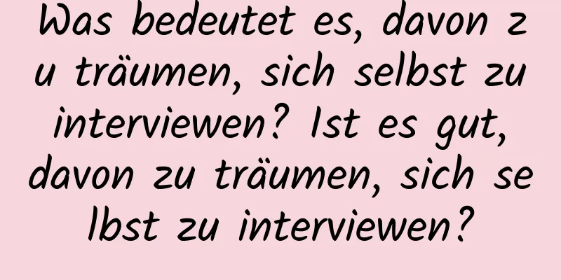 Was bedeutet es, davon zu träumen, sich selbst zu interviewen? Ist es gut, davon zu träumen, sich selbst zu interviewen?