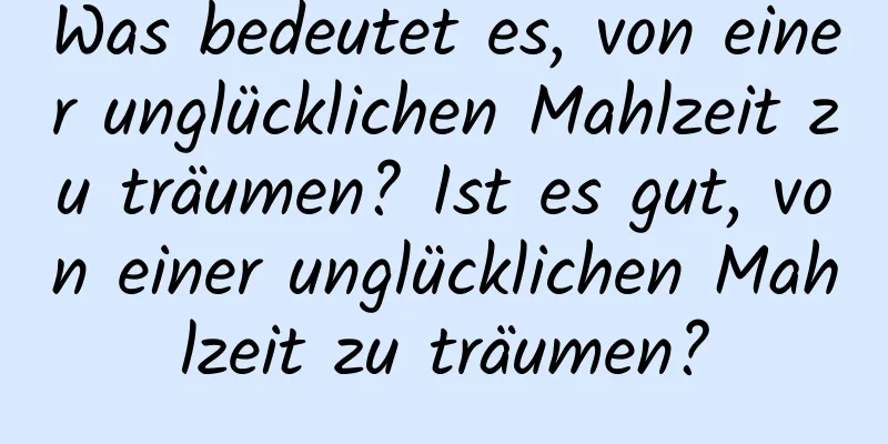 Was bedeutet es, von einer unglücklichen Mahlzeit zu träumen? Ist es gut, von einer unglücklichen Mahlzeit zu träumen?