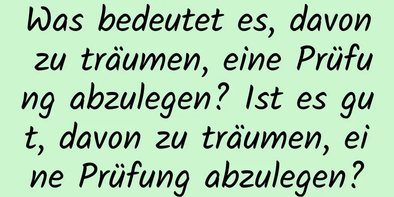 Was bedeutet es, davon zu träumen, eine Prüfung abzulegen? Ist es gut, davon zu träumen, eine Prüfung abzulegen?