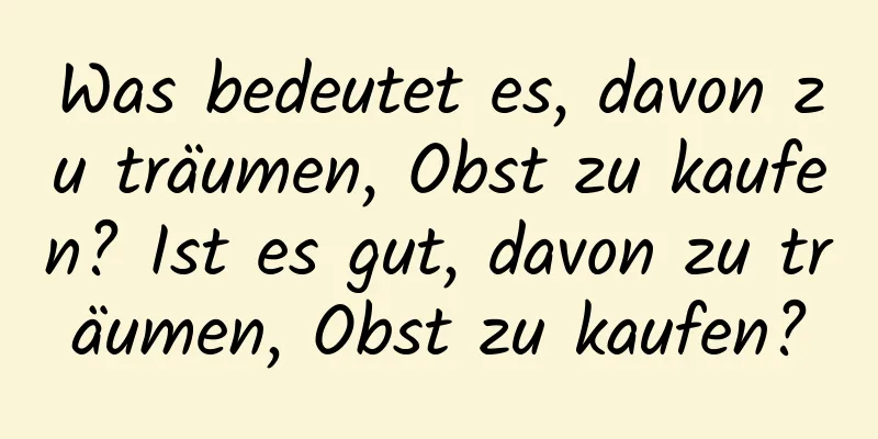 Was bedeutet es, davon zu träumen, Obst zu kaufen? Ist es gut, davon zu träumen, Obst zu kaufen?