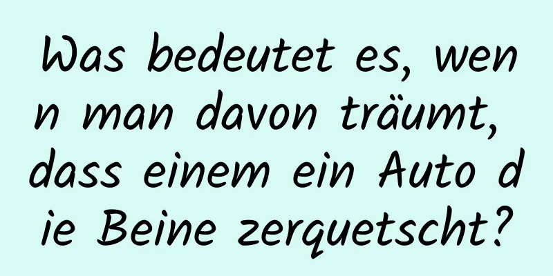 Was bedeutet es, wenn man davon träumt, dass einem ein Auto die Beine zerquetscht?