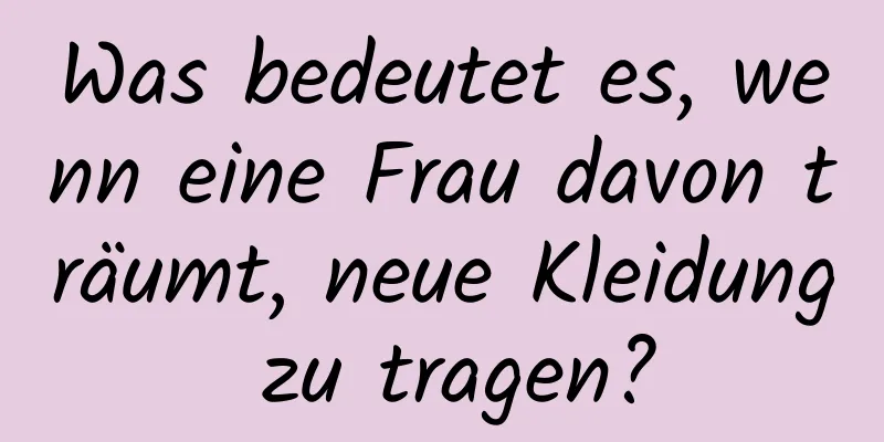 Was bedeutet es, wenn eine Frau davon träumt, neue Kleidung zu tragen?