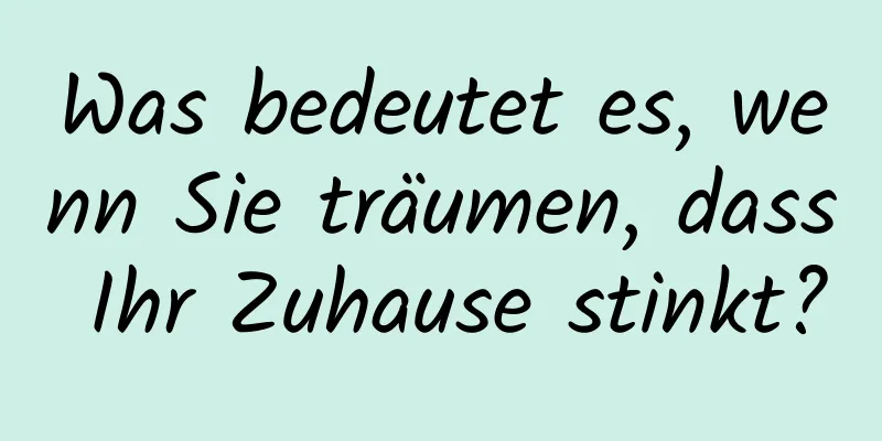 Was bedeutet es, wenn Sie träumen, dass Ihr Zuhause stinkt?