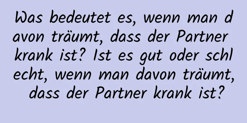 Was bedeutet es, wenn man davon träumt, dass der Partner krank ist? Ist es gut oder schlecht, wenn man davon träumt, dass der Partner krank ist?