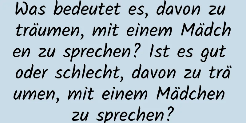 Was bedeutet es, davon zu träumen, mit einem Mädchen zu sprechen? Ist es gut oder schlecht, davon zu träumen, mit einem Mädchen zu sprechen?