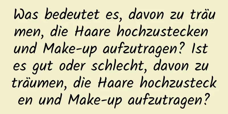 Was bedeutet es, davon zu träumen, die Haare hochzustecken und Make-up aufzutragen? Ist es gut oder schlecht, davon zu träumen, die Haare hochzustecken und Make-up aufzutragen?