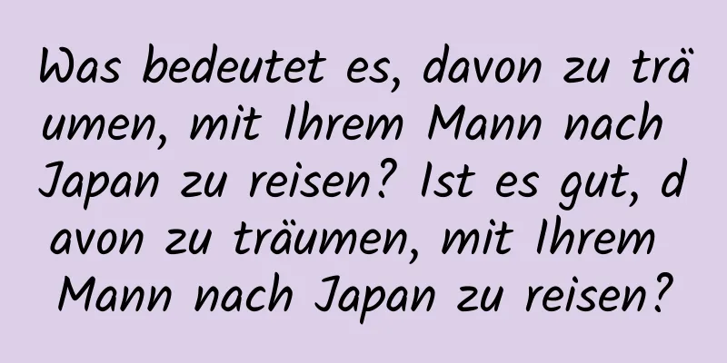 Was bedeutet es, davon zu träumen, mit Ihrem Mann nach Japan zu reisen? Ist es gut, davon zu träumen, mit Ihrem Mann nach Japan zu reisen?