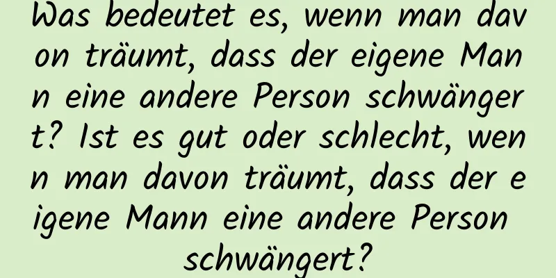 Was bedeutet es, wenn man davon träumt, dass der eigene Mann eine andere Person schwängert? Ist es gut oder schlecht, wenn man davon träumt, dass der eigene Mann eine andere Person schwängert?