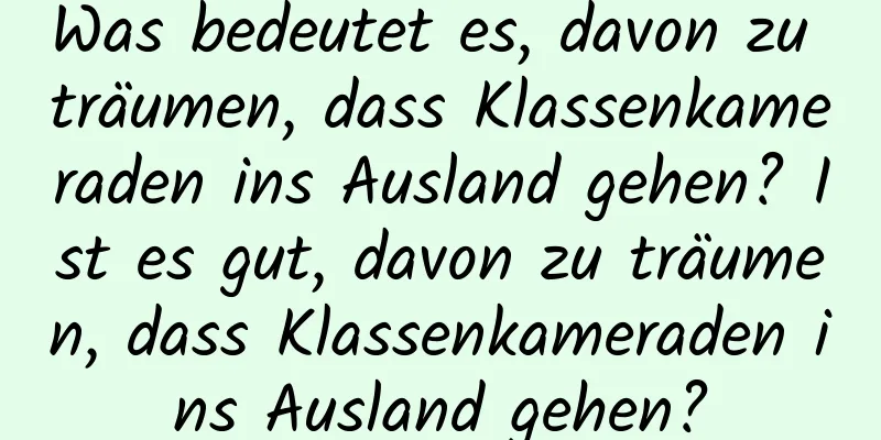 Was bedeutet es, davon zu träumen, dass Klassenkameraden ins Ausland gehen? Ist es gut, davon zu träumen, dass Klassenkameraden ins Ausland gehen?